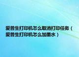 愛普生打印機(jī)怎么取消打印任務(wù)（愛普生打印機(jī)怎么加墨水）