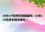 小米cc9支持無線鏡像嗎（小米cc9支持無線充電嗎）