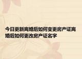 今日更新離婚后如何變更房產(chǎn)證離婚后如何更改房產(chǎn)證名字