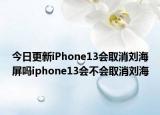 今日更新iPhone13會取消劉海屏嗎iphone13會不會取消劉海