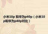 小米10p 和華為p40p（小米10p和華為p40p對(duì)比）