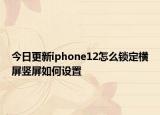 今日更新iphone12怎么鎖定橫屏豎屏如何設(shè)置