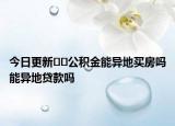 今日更新??公積金能異地買房嗎能異地貸款嗎