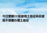 今日更新??買(mǎi)房有土地證嗎買(mǎi)房需不需要辦理土地證