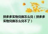 拼多多實物兌換怎么兌（拼多多實物兌換怎么兌不了）