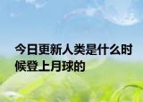 今日更新人類是什么時候登上月球的