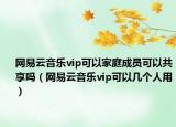 網(wǎng)易云音樂(lè)vip可以家庭成員可以共享嗎（網(wǎng)易云音樂(lè)vip可以幾個(gè)人用）
