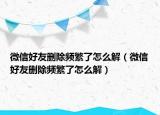 微信好友刪除頻繁了怎么解（微信好友刪除頻繁了怎么解）