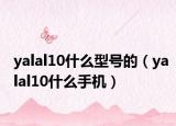 yalal10什么型號的（yalal10什么手機(jī)）
