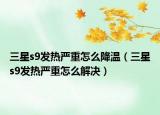 三星s9發(fā)熱嚴(yán)重怎么降溫（三星s9發(fā)熱嚴(yán)重怎么解決）