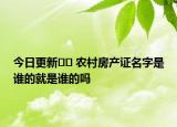 今日更新?? 農(nóng)村房產(chǎn)證名字是誰(shuí)的就是誰(shuí)的嗎