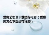 愛(ài)奇藝怎么下載緩存電影（愛(ài)奇藝怎么下載緩存視頻）