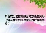 抖音發(fā)出的信息撤回對方能看見嗎（抖音發(fā)出的信息撤回對方能看到嗎）