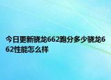 今日更新驍龍662跑分多少驍龍662性能怎么樣