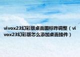 vivox23幻彩版桌面圖標(biāo)咋調(diào)整（vivox23幻彩版怎么添加桌面掛件）