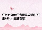 紅米k40pro王者榮耀120幀（紅米k40pro挖孔在哪）