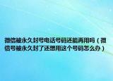 微信被永久封號(hào)電話號(hào)碼還能再用嗎（微信號(hào)被永久封了還想用這個(gè)號(hào)碼怎么辦）
