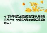 qq音樂(lè)專(zhuān)輯怎么贈(zèng)送給指定的人是要購(gòu)買(mǎi)兩次嘛（qq音樂(lè)專(zhuān)輯怎么贈(zèng)送給指定的人）