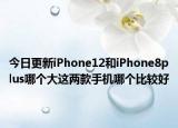 今日更新iPhone12和iPhone8plus哪個(gè)大這兩款手機(jī)哪個(gè)比較好