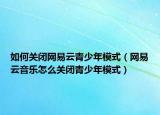 如何關(guān)閉網(wǎng)易云青少年模式（網(wǎng)易云音樂怎么關(guān)閉青少年模式）