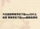 今日更新蘋果手機(jī)下載app為什么收費(fèi) 蘋果手機(jī)下載app都要收費(fèi)嗎
