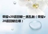 榮耀v20返回鍵一直亂觸（榮耀v20返回鍵在哪）