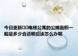 今日更新??電梯公寓的公攤面積一般是多少合適呢應(yīng)該怎么辦呢