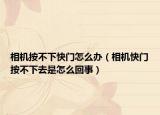 相機按不下快門怎么辦（相機快門按不下去是怎么回事）