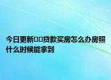 今日更新??貸款買房怎么辦房照什么時(shí)候能拿到