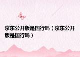 京東公開版是國行嗎（京東公開版是國行嗎）