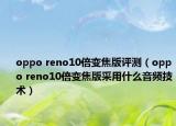 oppo reno10倍變焦版評測（oppo reno10倍變焦版采用什么音頻技術）
