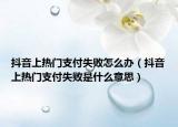 抖音上熱門支付失敗怎么辦（抖音上熱門支付失敗是什么意思）