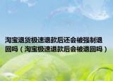 淘寶退貨極速退款后還會(huì)被強(qiáng)制退回嗎（淘寶極速退款后會(huì)被退回嗎）