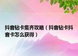 抖音鉆卡集齊攻略（抖音鉆卡抖音卡怎么獲得）