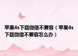 蘋(píng)果4s下載微信不兼容（蘋(píng)果4s下載微信不兼容怎么辦）