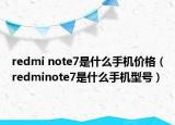 redmi note7是什么手機(jī)價(jià)格（redminote7是什么手機(jī)型號(hào)）