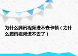 為什么騰訊視頻進(jìn)不去卡頓（為什么騰訊視頻進(jìn)不去了）