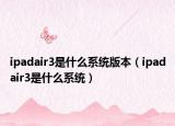 ipadair3是什么系統(tǒng)版本（ipadair3是什么系統(tǒng)）