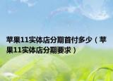 蘋果11實(shí)體店分期首付多少（蘋果11實(shí)體店分期要求）