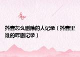 抖音怎么刪除的人記錄（抖音里誰(shuí)的咋刪記錄）