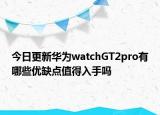 今日更新華為watchGT2pro有哪些優(yōu)缺點(diǎn)值得入手嗎