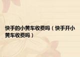 快手的小黃車(chē)收費(fèi)嗎（快手開(kāi)小黃車(chē)收費(fèi)嗎）