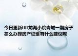 今日更新??龍湖小院青城一期房子怎么辦理房產(chǎn)證誰有什么建議呢