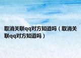 取消關(guān)聯(lián)qq對方知道嗎（取消關(guān)聯(lián)qq對方知道嗎）