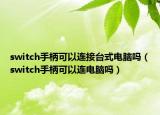 switch手柄可以連接臺式電腦嗎（switch手柄可以連電腦嗎）