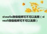 vivoz5x微信視頻可不可以美顏（vivoz5微信視頻可不可以美顏）