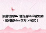鎬庝箞鎶妕xt鏀規(guī)垚html鏍煎紡（如何把html改為txt格式）