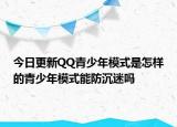 今日更新QQ青少年模式是怎樣的青少年模式能防沉迷嗎