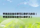 蘋果語音備忘錄可以錄多久的音（蘋果語音備忘錄可以錄多久）