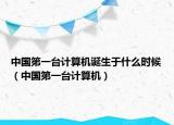 中國(guó)第一臺(tái)計(jì)算機(jī)誕生于什么時(shí)候（中國(guó)第一臺(tái)計(jì)算機(jī)）